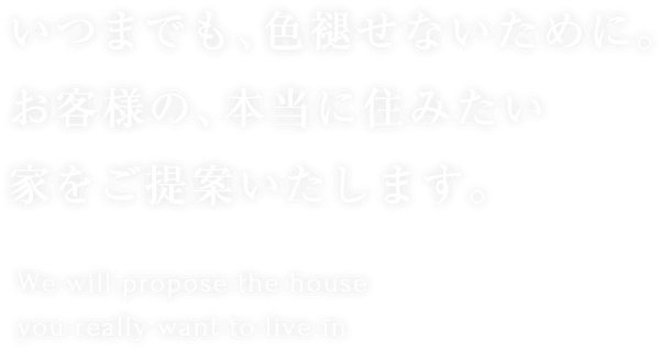 いつまでも、色褪せないために。お客様の、本当に住みたい家をご提案いたします。